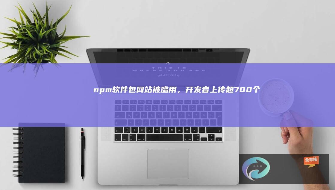 npm软件包网站被滥用，开发者上传超700个《武林外传》切片视频